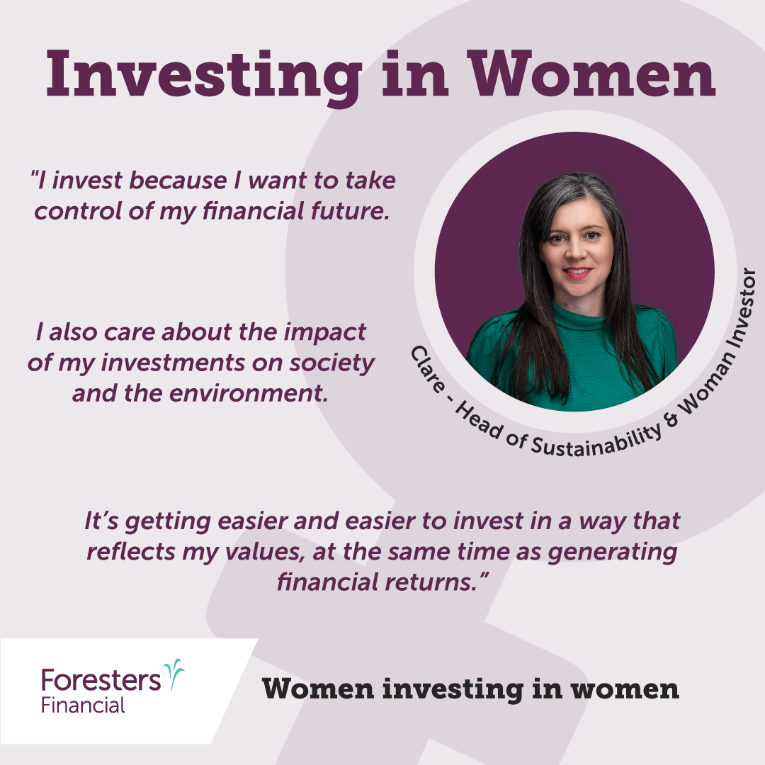 Investing in women. Quote from Clare - Head of sustainability and woman investor. I invest because I want to take control of my financial future.   I also care about the impact of my investments on society and the environment.   It’s getting easier and easier to invest in a way that reflects my values, at the same time as generating financial returns. 